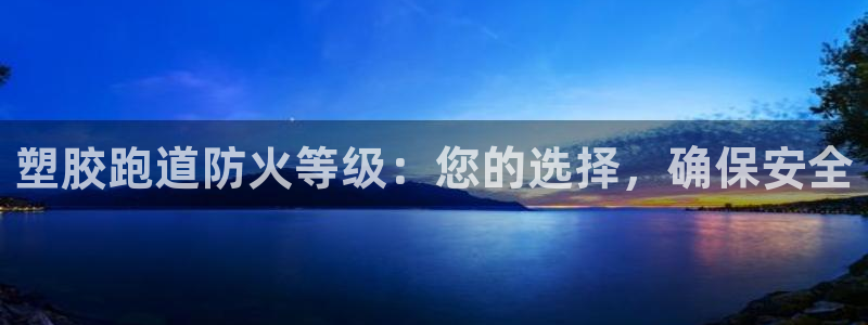 谈球吧体育app下载官网手机版：塑胶跑道防火等级：您