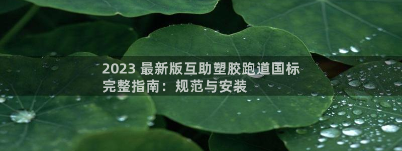 谈球吧在线登陆：2023 最新版互助塑胶跑道国标
完整指南：规范与安装