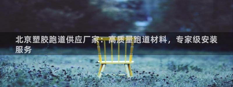 谈球吧体育官网入口：北京塑胶跑道供应厂家：高质量跑道材料，专家级安装
服务