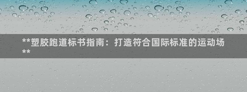 谈球吧平台正规吗可靠吗安全吗：**塑胶跑道标书指南：打造符合国际标准的运动场
**