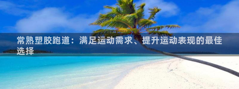 谈球吧是黑台子吗知乎：常熟塑胶跑道：满足运动需求、提升运动表现的最佳
选择