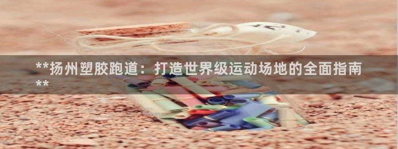 谈球吧能提现不：**扬州塑胶跑道：打造世界级运动场地的全面指南
**