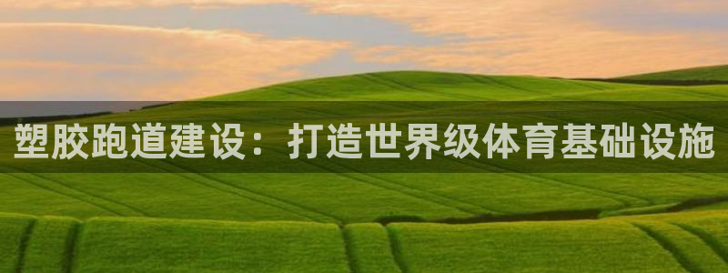谈球吧官网在线入口手机版下载安装：塑胶跑道建设：打造