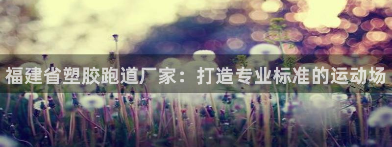 谈球吧官网在线入口免费观看高清版：福建省塑胶跑道厂家