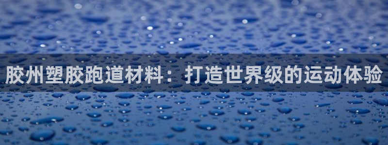 谈球吧怎么充值：胶州塑胶跑道材料：打造世界级的运动体验