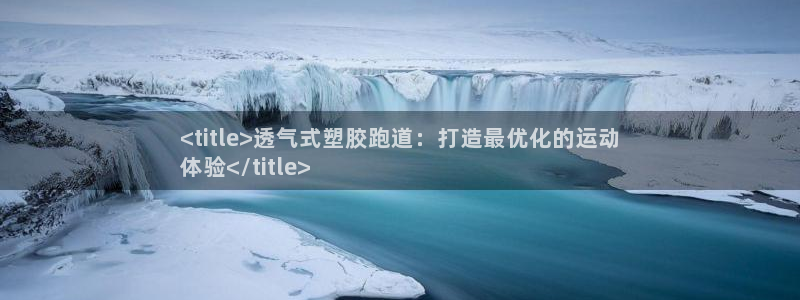 谈球吧体育app下载中心：<title>透气式塑胶跑道：打造最优化的运动
体验</title>