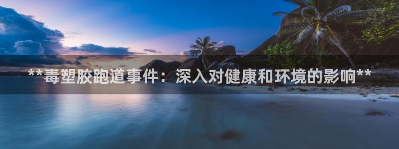 谈球吧体育app下载足球直播：**毒塑胶跑道事件：深入对健康和环境的影响**