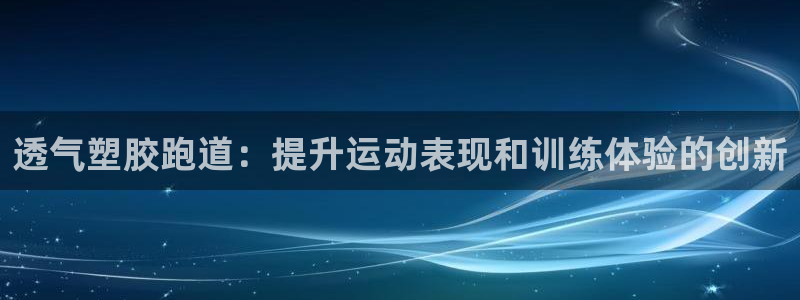 谈球吧体育app下载中心官方网站：透气塑胶跑道：提升运动表现和训练体验的创新