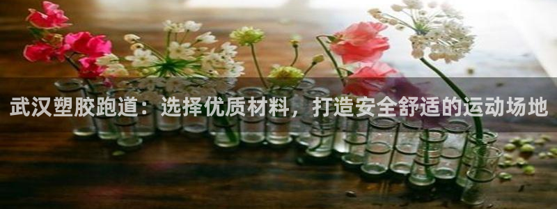 谈球吧体育app下载足球比赛直播：武汉塑胶跑道：选择优质材料，打造安全舒适的运动场地
