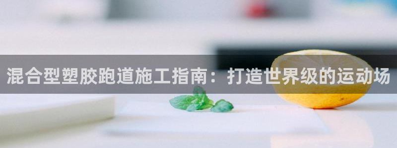 谈球吧体育app下载：混合型塑胶跑道施工指南：打造世界级的运动场