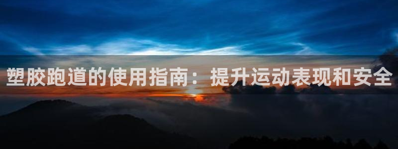 谈球吧官网在线入口手机版免费观看：塑胶跑道的使用指南：提升运动表现和安全