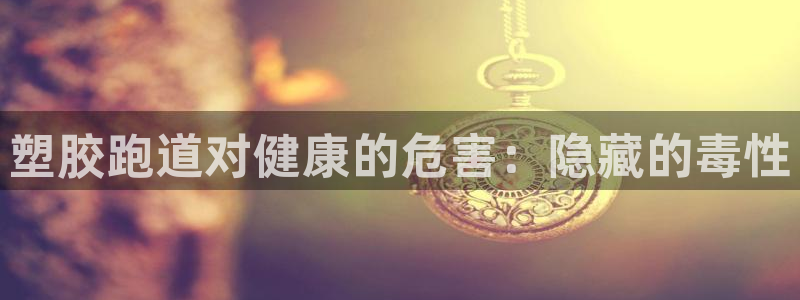 谈球吧属于哪个：塑胶跑道对健康的危害：隐藏的毒性