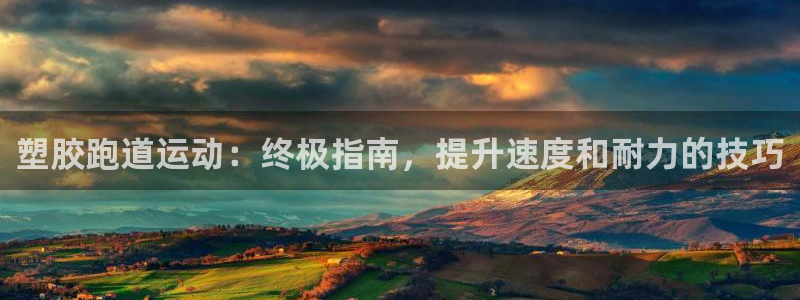谈球吧体育app下载官网苹果版：塑胶跑道运动：终极指南，提升速度和耐力的技巧