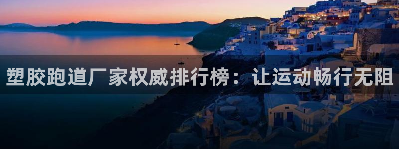 谈球吧是黑台子吗还是白台：塑胶跑道厂家权威排行榜：让