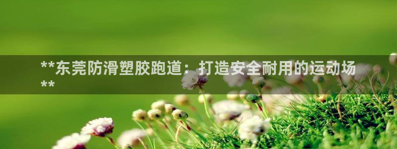谈球吧是正规平台吗知乎：**东莞防滑塑胶跑道：打造安全耐用的运动场
**