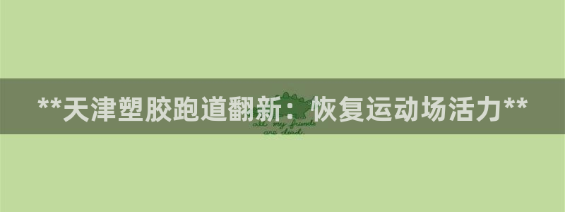 谈球吧官网在线入口手机版免费下载：**天津塑胶跑道翻