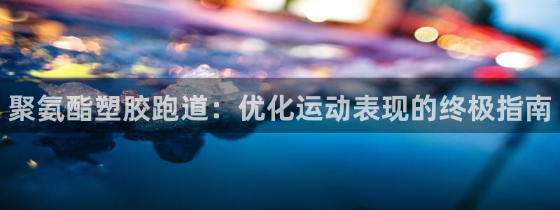 谈球吧论坛：聚氨酯塑胶跑道：优化运动表现的终极指南