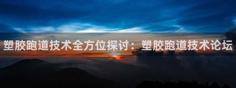 谈球吧怎么样：塑胶跑道技术全方位探讨：塑胶跑道技术论坛