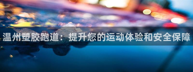谈球吧全站app下载手机版：温州塑胶跑道：提升您的运动体验和安全保障