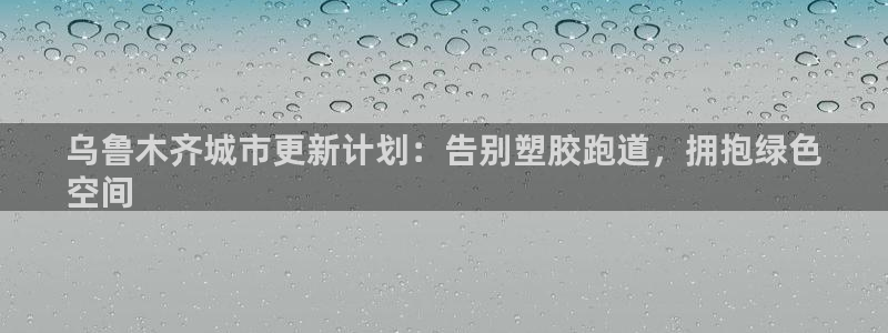谈球吧体育官网入口：乌鲁木齐城市更新计划：告别塑胶跑