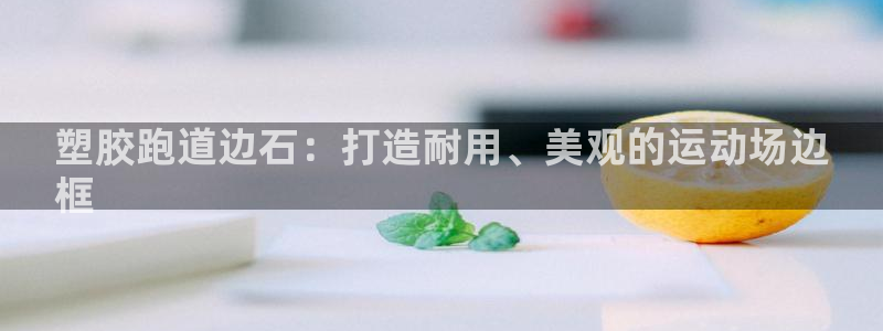 谈球吧娱乐app下载官网苹果：塑胶跑道边石：打造耐用、美观的运动场边
框