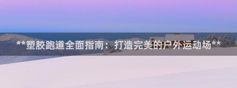 谈球吧是黑台子吗还是白台：**塑胶跑道全面指南：打造完美的户外运动场**