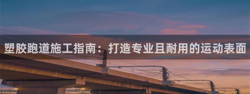 谈球吧网页登陆：塑胶跑道施工指南：打造专业且耐用的运动表面