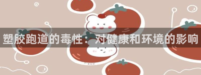 谈球吧体育ios下载：塑胶跑道的毒性：对健康和环境的