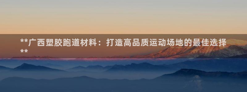 谈球吧官网入口在线观看：**广西塑胶跑道材料：打造高品质运动场地的最佳选择
**