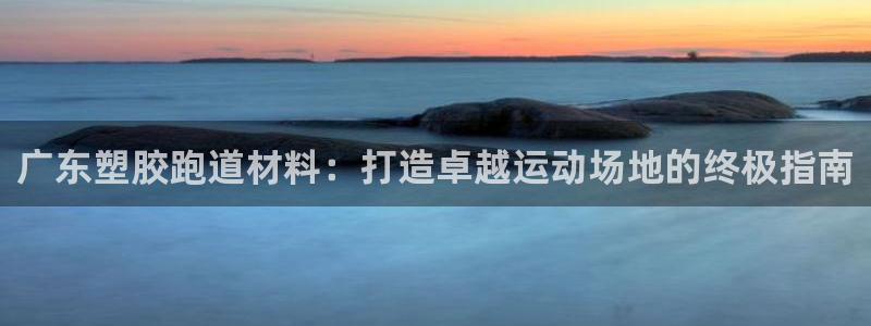 谈球吧真人：广东塑胶跑道材料：打造卓越运动场地的终极
