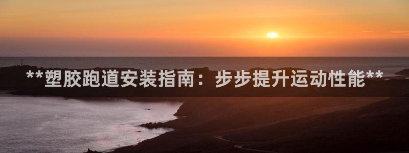 谈球吧体育app下载官网：**塑胶跑道安装指南：步步