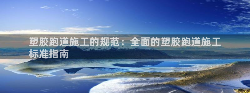 谈球吧是正规平台吗：塑胶跑道施工的规范：全面的塑胶跑道施工
